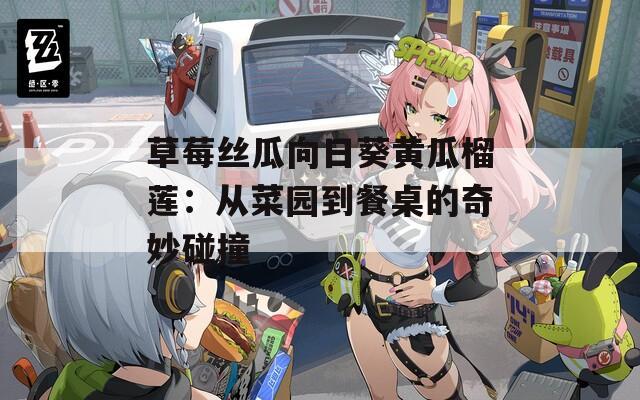 草莓丝瓜向日葵黄瓜榴莲：从菜园到餐桌的奇妙碰撞