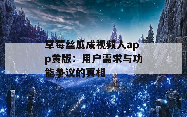 草莓丝瓜成视频人app黄版：用户需求与功能争议的真相