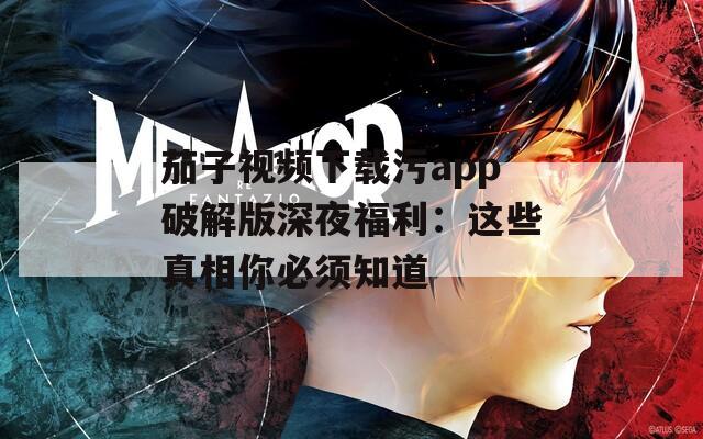 茄子视频下载污app破解版深夜福利：这些真相你必须知道