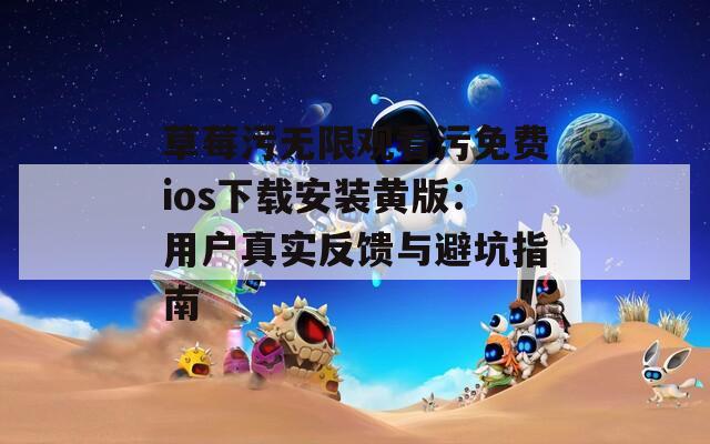 草莓污无限观看污免费ios下载安装黄版：用户真实反馈与避坑指南