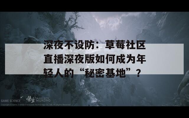深夜不设防：草莓社区直播深夜版如何成为年轻人的“秘密基地”？