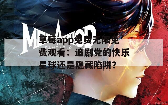 草莓app免费无限免费观看：追剧党的快乐星球还是隐藏陷阱？