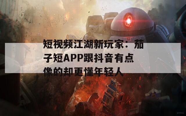 短视频江湖新玩家：茄子短APP跟抖音有点像的却更懂年轻人