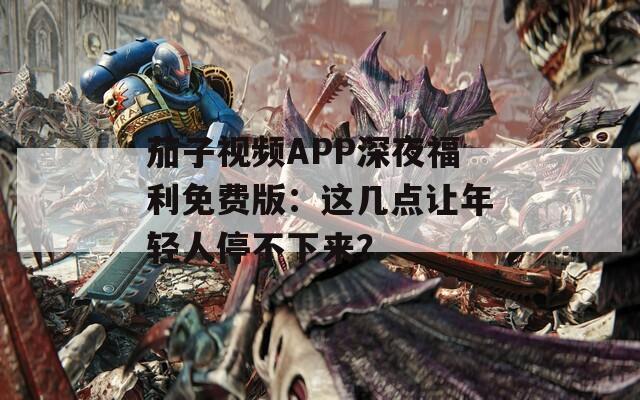 茄子视频APP深夜福利免费版：这几点让年轻人停不下来？