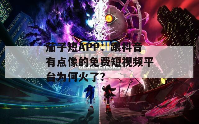 茄子短APP：跟抖音有点像的免费短视频平台为何火了？