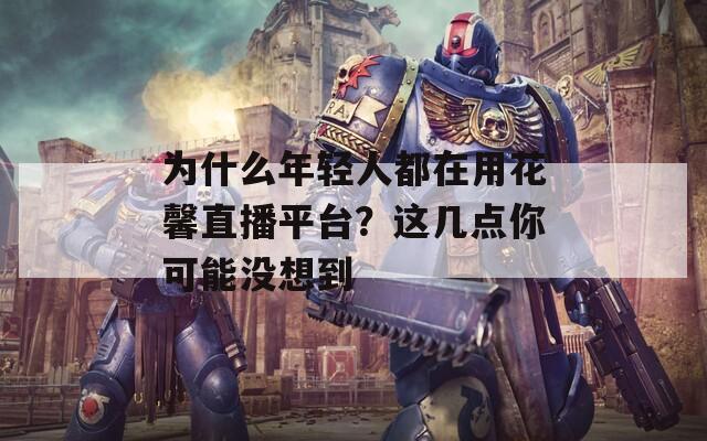 为什么年轻人都在用花馨直播平台？这几点你可能没想到