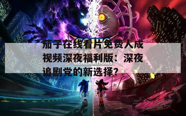 茄子在线看片免费人成视频深夜福利版：深夜追剧党的新选择？  第1张