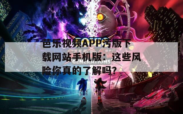芭乐视频APP污版下载网站手机版：这些风险你真的了解吗？