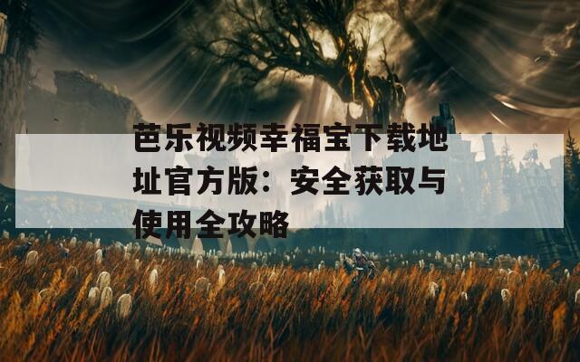 芭乐视频幸福宝下载地址官方版：安全获取与使用全攻略