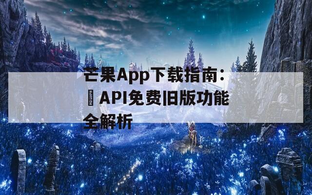 芒果App下载指南：汅API免费旧版功能全解析
