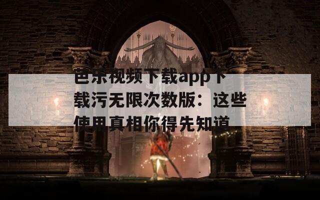 芭乐视频下载app下载污无限次数版：这些使用真相你得先知道
