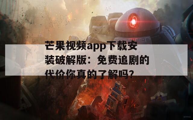芒果视频app下载安装破解版：免费追剧的代价你真的了解吗？