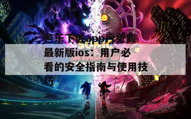 芭乐下载app污免费最新版ios：用户必看的安全指南与使用技巧