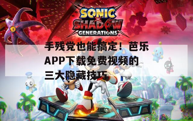 手残党也能搞定！芭乐APP下载免费视频的三大隐藏技巧