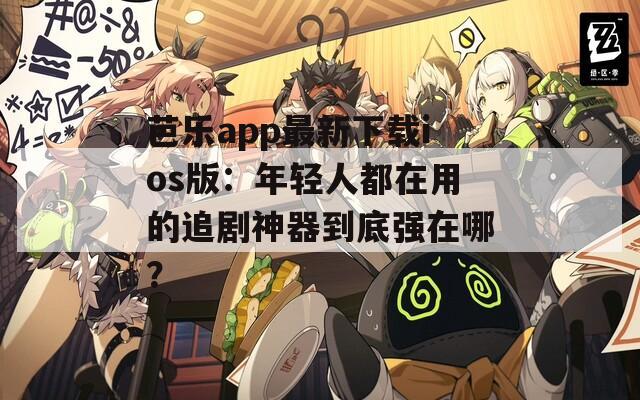 芭乐app最新下载ios版：年轻人都在用的追剧神器到底强在哪？