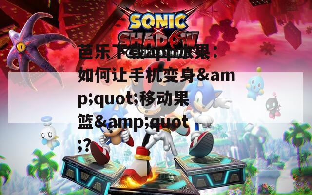 芭乐下载app水果：如何让手机变身&amp;quot;移动果篮&amp;quot;？