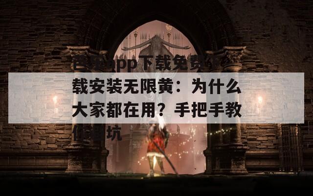 芭乐app下载免费下载安装无限黄：为什么大家都在用？手把手教你避坑