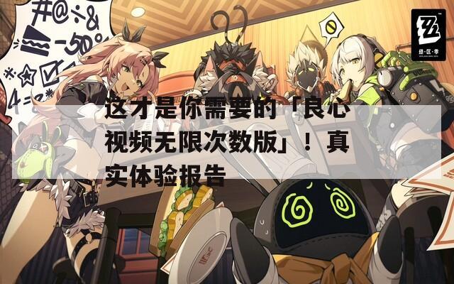 这才是你需要的「良心视频无限次数版」！真实体验报告