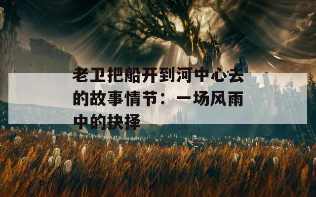 老卫把船开到河中心去的故事情节：一场风雨中的抉择