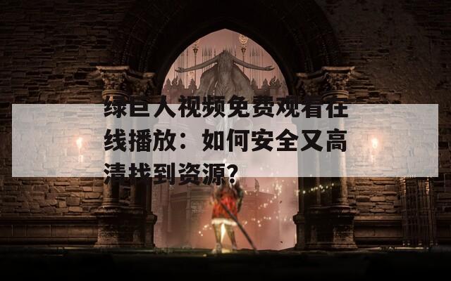 绿巨人视频免费观看在线播放：如何安全又高清找到资源？