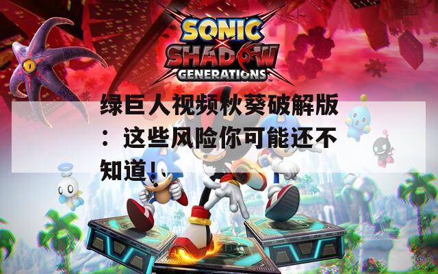 绿巨人视频秋葵破解版：这些风险你可能还不知道！