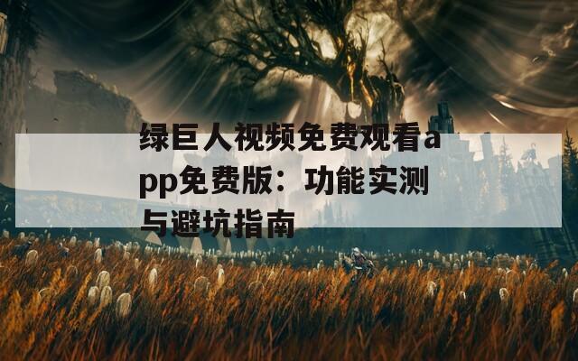 绿巨人视频免费观看app免费版：功能实测与避坑指南