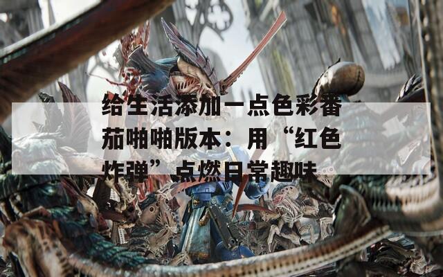 给生活添加一点色彩番茄啪啪版本：用“红色炸弹”点燃日常趣味