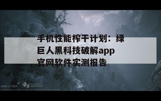 手机性能榨干计划：绿巨人黑科技破解app官网软件实测报告