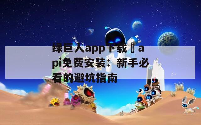 绿巨人app下载汅api免费安装：新手必看的避坑指南  第1张