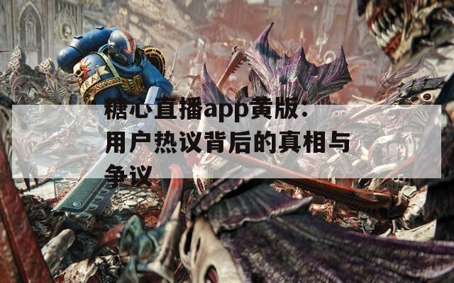 糖心直播app黄版：用户热议背后的真相与争议