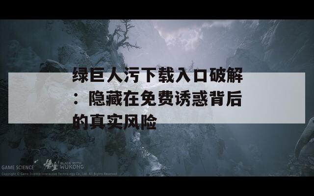 绿巨人污下载入口破解：隐藏在免费诱惑背后的真实风险