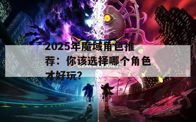 2025年魔域角色推荐：你该选择哪个角色才好玩？