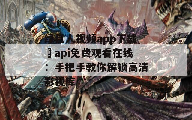绿巨人视频app下载汅api免费观看在线：手把手教你解锁高清影视库