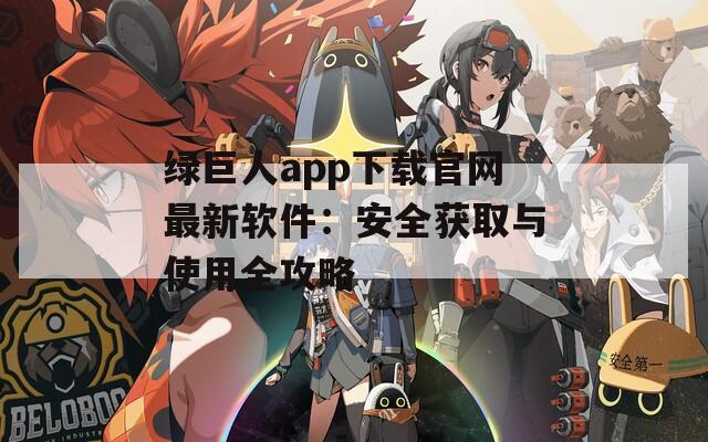 绿巨人app下载官网最新软件：安全获取与使用全攻略