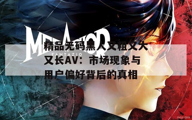 精品无码黑人又粗又大又长AV：市场现象与用户偏好背后的真相