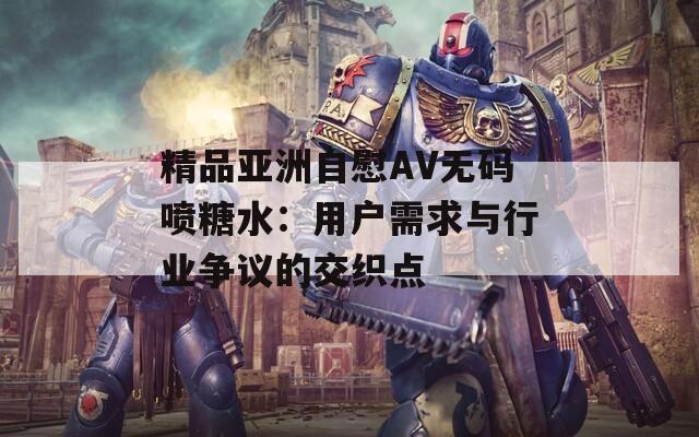 精品亚洲自慰AV无码喷糖水：用户需求与行业争议的交织点