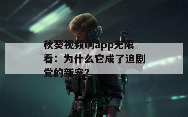 秋葵视频啊app无限看：为什么它成了追剧党的新宠？