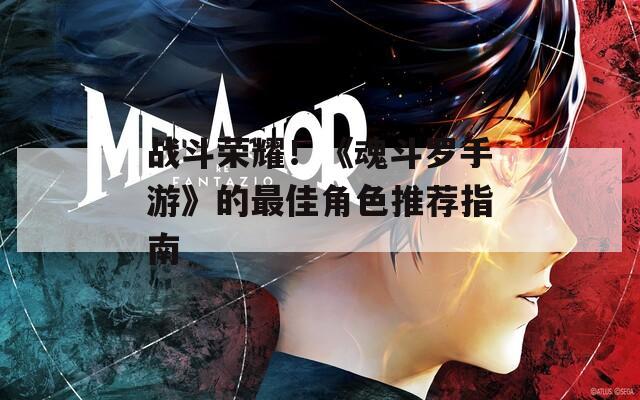 战斗荣耀！《魂斗罗手游》的最佳角色推荐指南