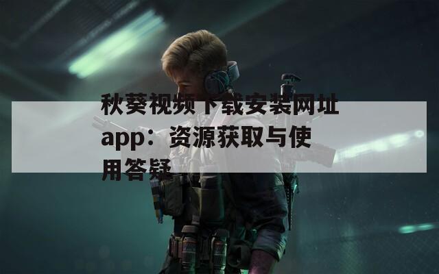 秋葵视频下载安装网址app：资源获取与使用答疑  第1张