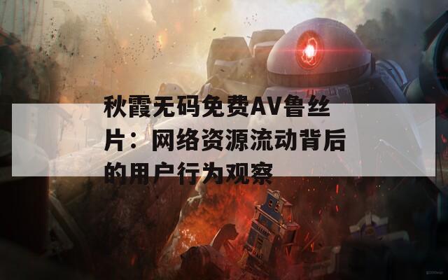 秋霞无码免费AV鲁丝片：网络资源流动背后的用户行为观察