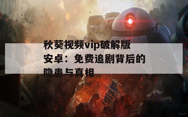 秋葵视频vip破解版安卓：免费追剧背后的隐患与真相