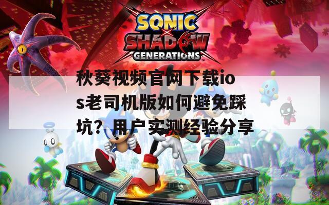 秋葵视频官网下载ios老司机版如何避免踩坑？用户实测经验分享