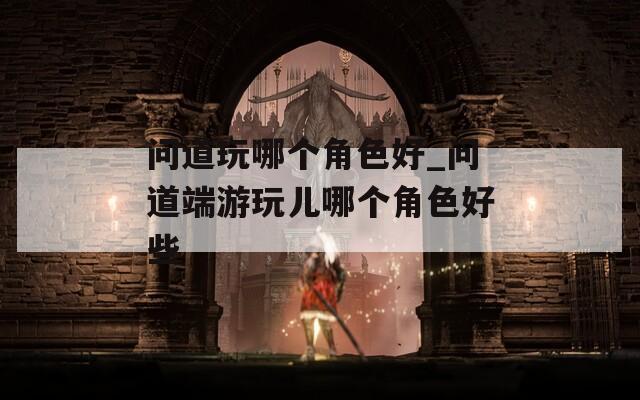 问道玩哪个角色好_问道端游玩儿哪个角色好些  第1张