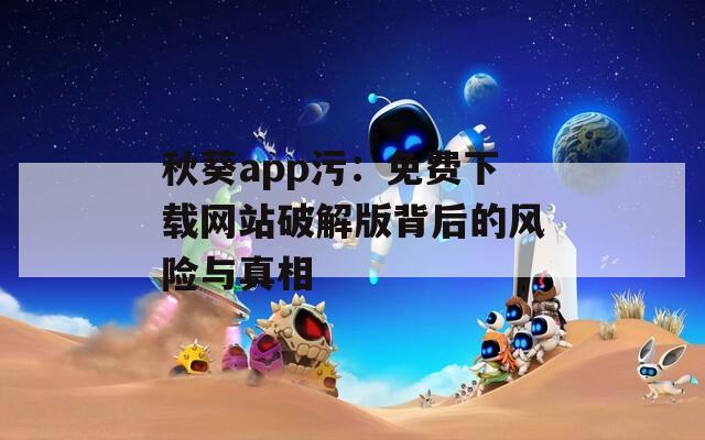 秋葵app污：免费下载网站破解版背后的风险与真相