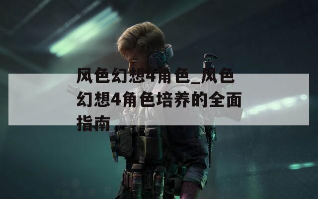 风色幻想4角色_风色幻想4角色培养的全面指南