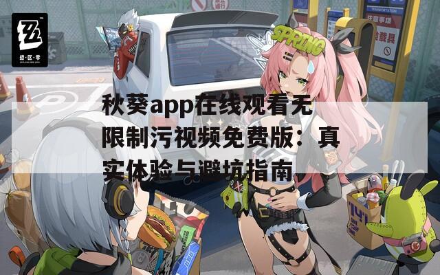 秋葵app在线观看无限制污视频免费版：真实体验与避坑指南