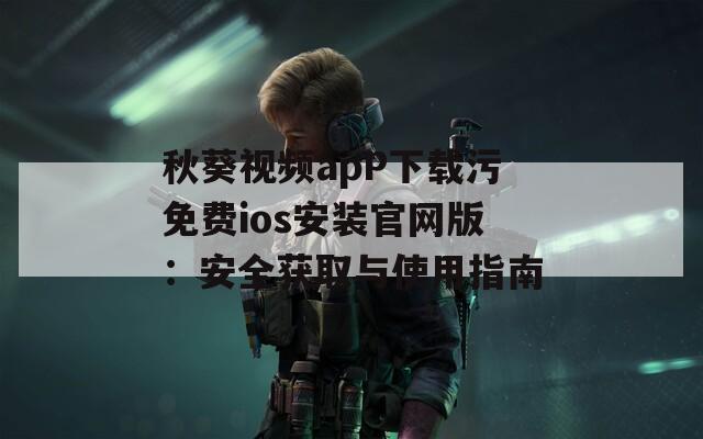 秋葵视频apP下载污免费ios安装官网版：安全获取与使用指南