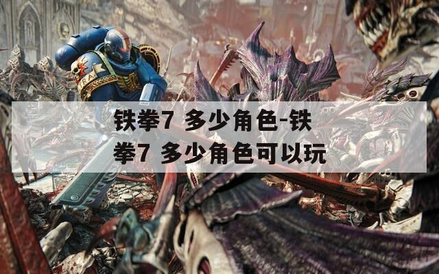 铁拳7 多少角色-铁拳7 多少角色可以玩