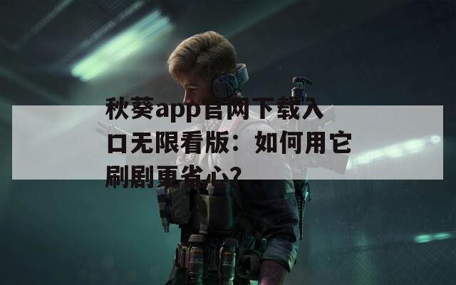 秋葵app官网下载入口无限看版：如何用它刷剧更省心？