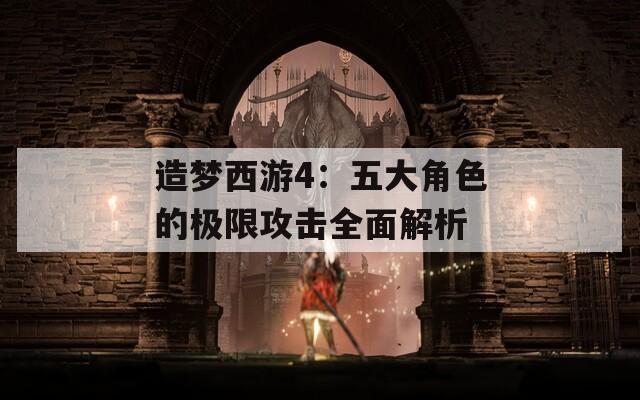 造梦西游4：五大角色的极限攻击全面解析